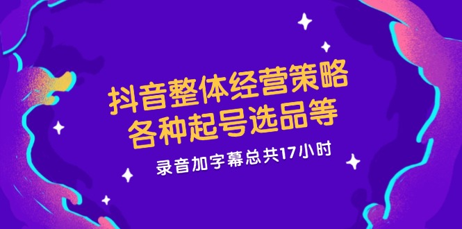 抖音整体经营策略，各种起号选品等  录音加字幕总共17小时-Xiaobei云