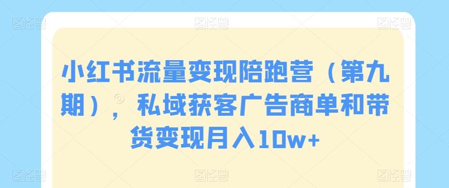 小红书流量变现陪跑营（第九期），私域获客广告商单和带货变现月入10w+-Xiaobei云