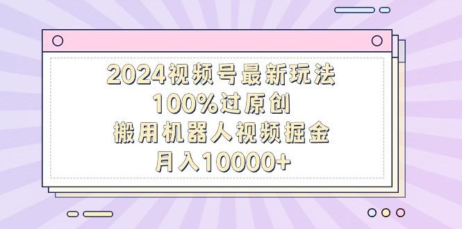 2024视频号最新玩法，100%过原创，搬用机器人视频掘金，月入10000+-Xiaobei云