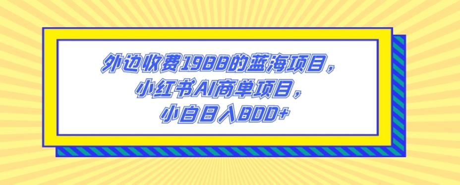 外边收费1988的蓝海项目，小红书AI商单项目，小白日入800+-Xiaobei云