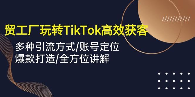 外贸工厂玩转TikTok高效获客，多种引流方式/账号定位/爆款打造/全方位讲解-Xiaobei云