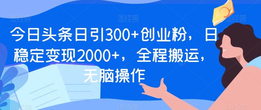 今日头条日引300+创业粉，日稳定变现2000+，全程搬运，无脑操作-Xiaobei云