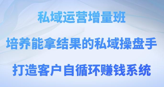 私域运营增量班，培养能拿结果的私域操盘手，打造客户自循环赚钱系统-Xiaobei云