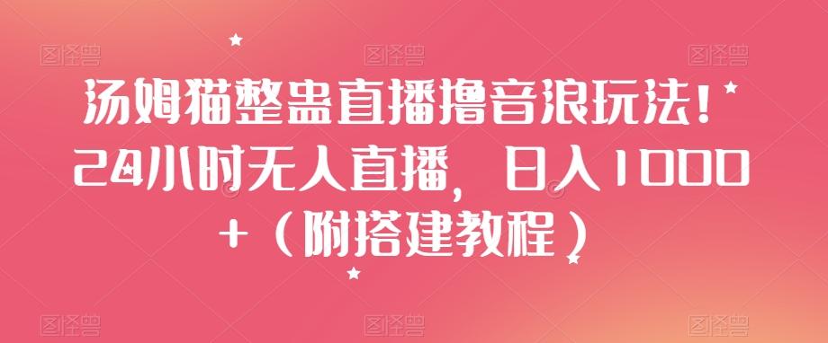 汤姆猫整蛊直播撸音浪玩法！24小时无人直播，日入1000+（附搭建教程）【揭秘】-Xiaobei云