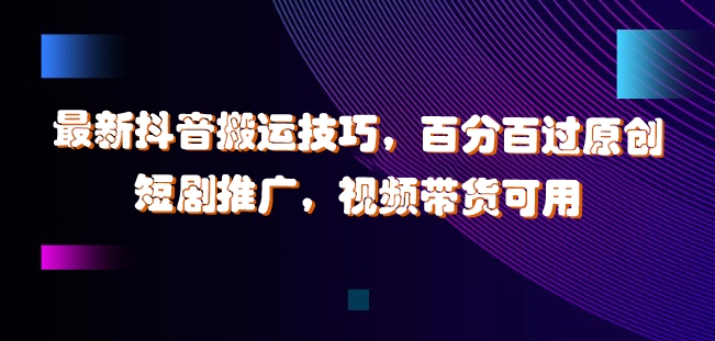 最新抖音搬运技巧，百分百过原创，短剧推广，视频带货可用【揭秘】-Xiaobei云