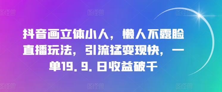 抖音画立体小人，懒人不露脸直播玩法，引流猛变现快，一单19.9.日收益破千【揭秘】-Xiaobei云