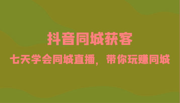 抖音同城获客-七天学会同城直播，带你玩赚同城(34节课)-Xiaobei云