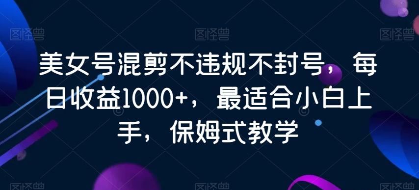 美女号混剪不违规不封号，每日收益1000+，最适合小白上手，保姆式教学-Xiaobei云