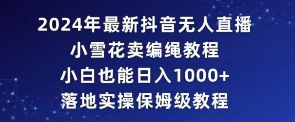 2024年抖音最新无人直播小雪花卖编绳项目，小白也能日入1000+落地实操保姆级教程【揭秘】-Xiaobei云