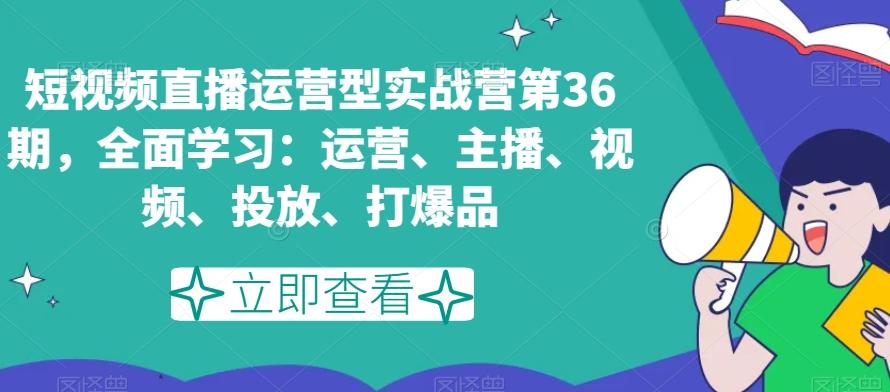 短视频直播运营型实战营第36期，全面学习：运营、主播、视频、投放、打爆品-Xiaobei云
