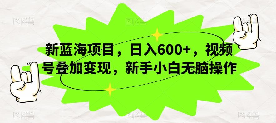 新蓝海项目，日入600+，视频号叠加变现，新手小白无脑操作【揭秘】-Xiaobei云