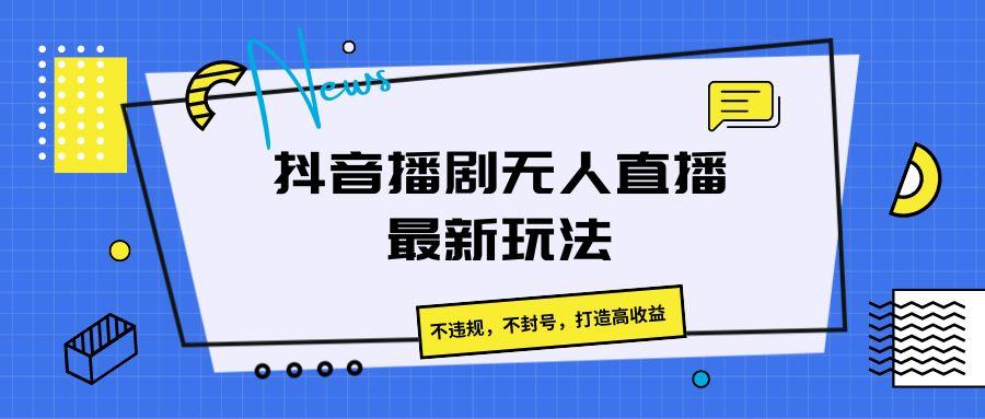 抖音播剧无人直播最新玩法，不违规，不封号，打造高收益-Xiaobei云