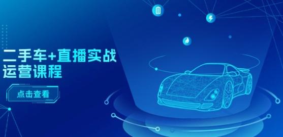 二手车+直播实战运营课程：直播推荐/短视频推荐/千川投放/直播全流程-Xiaobei云