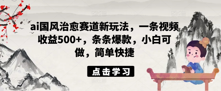ai国风治愈赛道新玩法，一条视频收益500+，条条爆款，小白可做，简单快捷-Xiaobei云