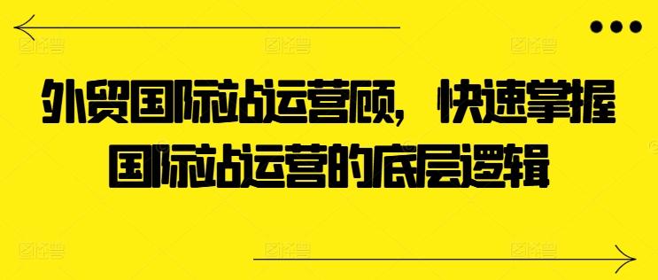 外贸国际站运营顾问，快速掌握国际站运营的底层逻辑-Xiaobei云