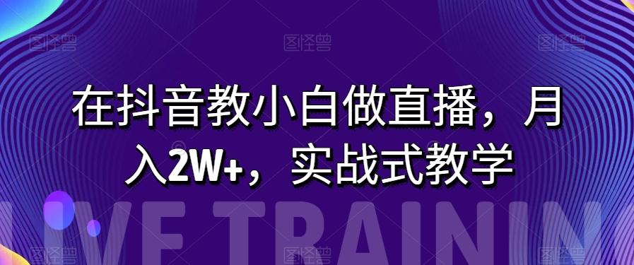 在抖音教小白做直播，月入2W+，实战式教学【揭秘】-Xiaobei云