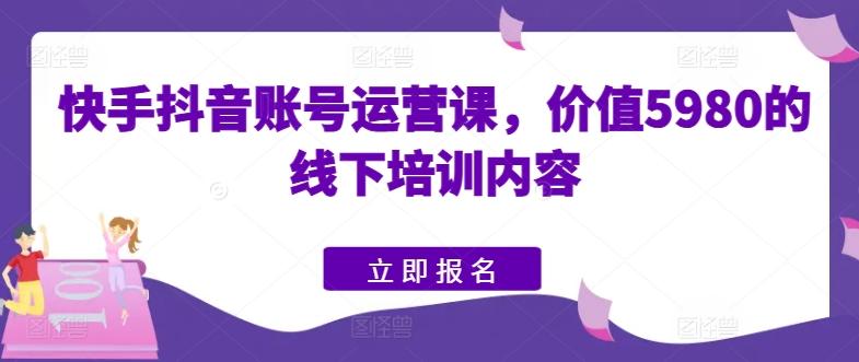 快手抖音账号运营课，价值5980的线下培训内容-Xiaobei云