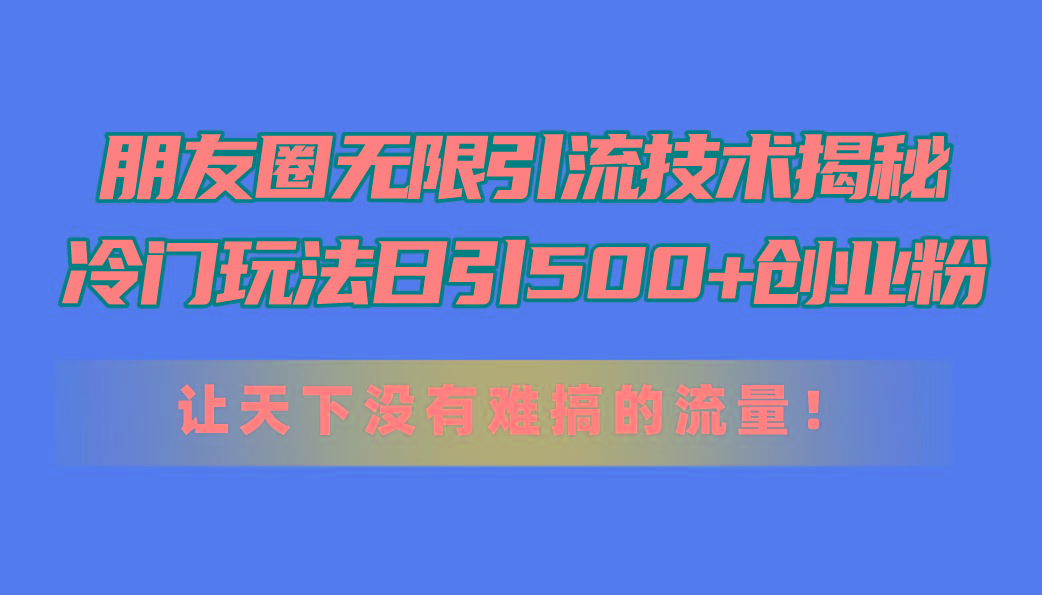 朋友圈无限引流技术揭秘，一个冷门玩法日引500+创业粉，让天下没有难搞...-Xiaobei云