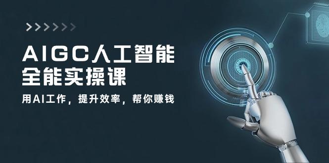 AIGC 人工智能全能实操课：用AI工作，提升效率，帮你赚钱(33节课-Xiaobei云
