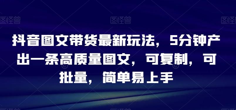 抖音图文带货最新玩法，5分钟产出一条高质量图文，可复制，可批量，简单易上手【揭秘】-Xiaobei云