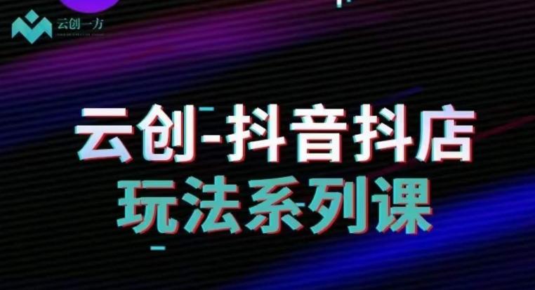 云创-抖音小店系列课，抖音小店运营全攻略-Xiaobei云