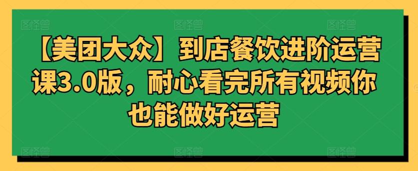 【美团大众】到店餐饮进阶运营课3.0版，耐心看完所有视频你也能做好运营-Xiaobei云