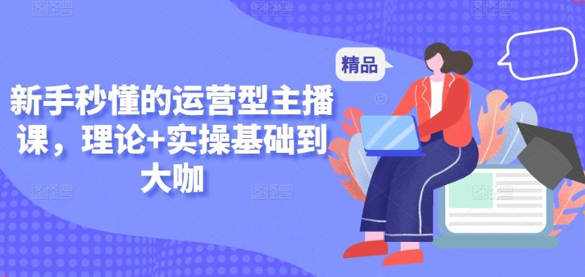 新手秒懂的运营型主播课，理论+实操基础到大咖-Xiaobei云