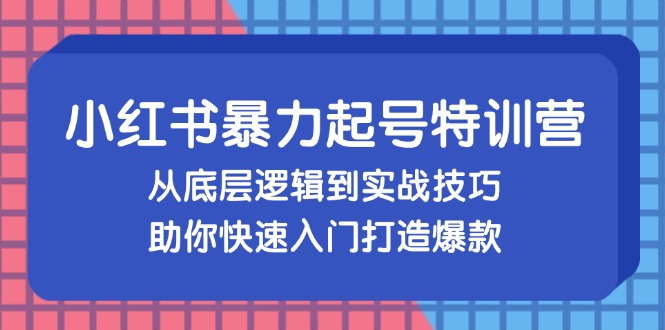 小红书暴力起号训练营，从底层逻辑到实战技巧，助你快速入门打造爆款-Xiaobei云