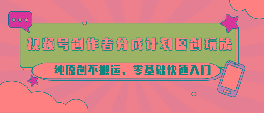 视频号创作者分成计划原创玩法；纯原创不搬运、零基础快速入门-Xiaobei云