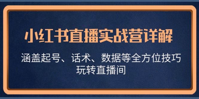 小红书直播实战营详解，涵盖起号、话术、数据等全方位技巧，玩转直播间-Xiaobei云