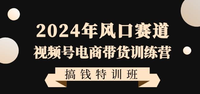 2024年风口赛道视频号电商带货训练营搞钱特训班，带领大家快速入局自媒体电商带货-Xiaobei云