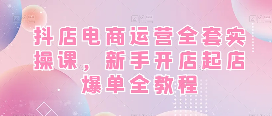 抖店电商运营全套实操课，新手开店起店爆单全教程-Xiaobei云