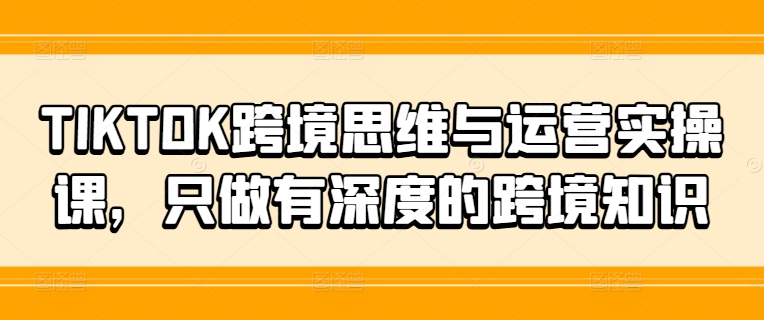 TIKTOK跨境思维与运营实操课，只做有深度的跨境知识-Xiaobei云