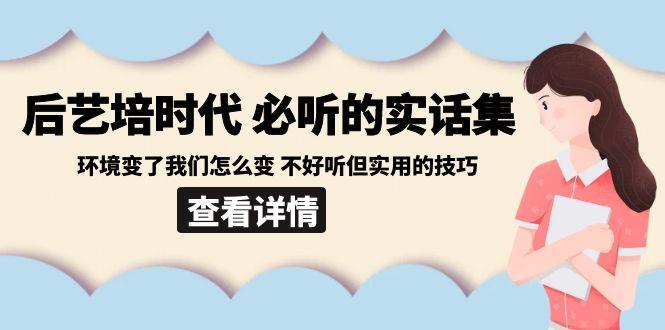 后艺培时代之必听的实话集：环境变了我们怎么变 不好听但实用的技巧-Xiaobei云