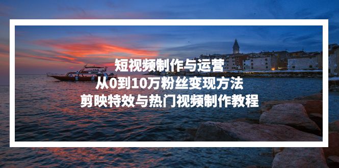 短视频制作与运营，从0到10万粉丝变现方法，剪映特效与热门视频制作教程-Xiaobei云