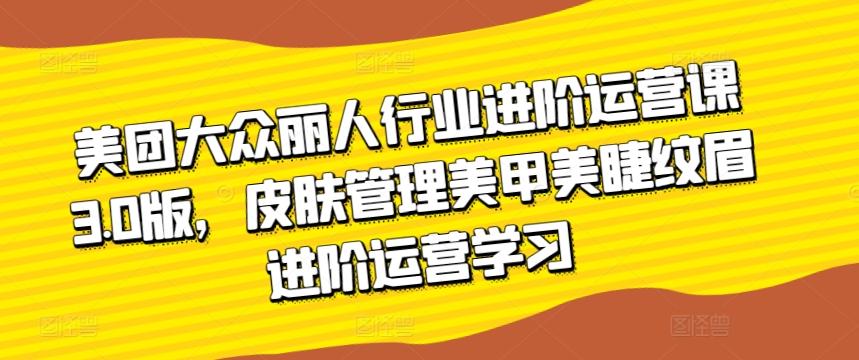 美团大众丽人行业进阶运营课3.0版，皮肤管理美甲美睫纹眉进阶运营学习-Xiaobei云
