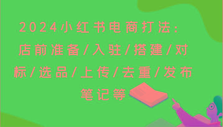 2024小红书电商打法：店前准备/入驻/搭建/对标/选品/上传/去重/发布笔记等-Xiaobei云