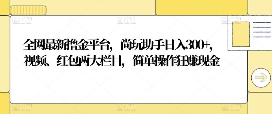 全网最新撸金平台，尚玩助手日入300+，视频、红包两大栏目，简单操作狂赚现金-Xiaobei云