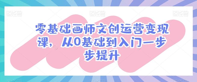 零基础画师文创运营变现课，从0基础到入门一步步提升-Xiaobei云