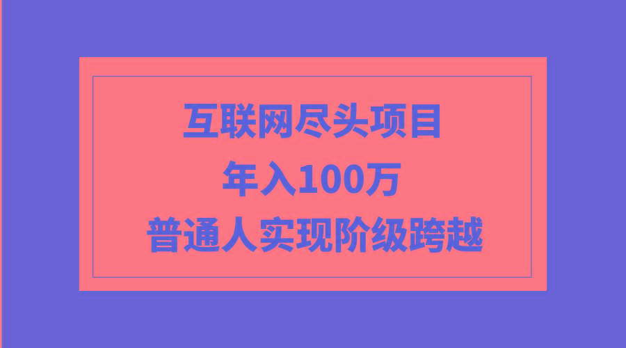 (9250期)互联网尽头项目：年入100W，普通人实现阶级跨越-Xiaobei云