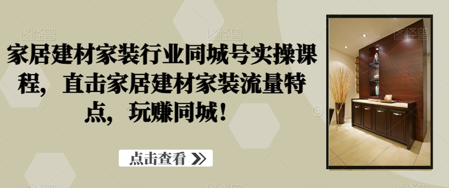 家居建材家装行业同城号实操课程，直击家居建材家装流量特点，玩赚同城！-Xiaobei云