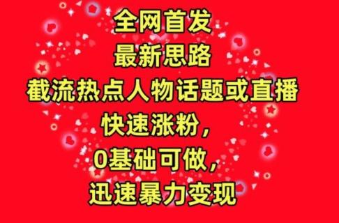 全网首发，截流热点人物话题或直播，快速涨粉，0基础可做，迅速暴力变现【揭秘】-Xiaobei云