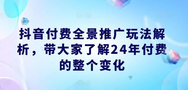 抖音付费全景推广玩法解析，带大家了解24年付费的整个变化-Xiaobei云
