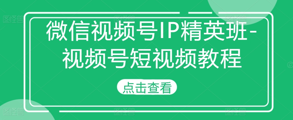 微信视频号IP精英班-视频号短视频教程-Xiaobei云