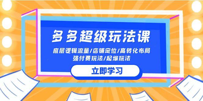 (10011期)2024多多 超级玩法课 流量底层逻辑/店铺定位/高转化布局/强付费/起爆玩法-Xiaobei云