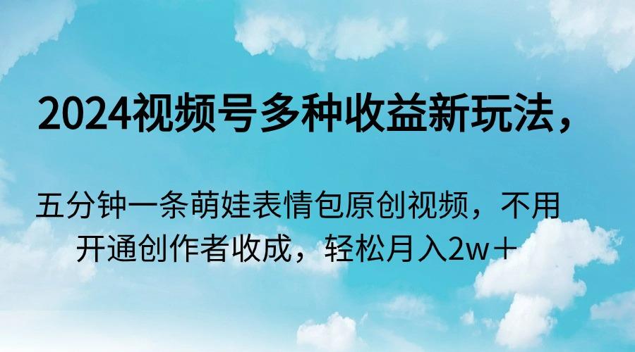 2024视频号多种收益新玩法，五分钟一条萌娃表情包原创视频，不用开通创…-Xiaobei云