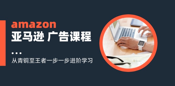amazon亚马逊 广告课程：从青铜至王者一步一步进阶学习(16节-Xiaobei云