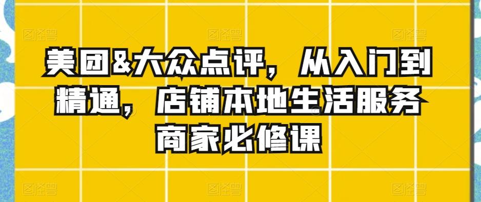 美团&大众点评，从入门到精通，店铺本地生活服务商家必修课-Xiaobei云
