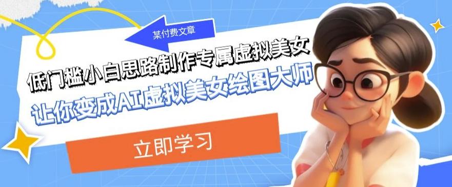 某公众号付费文章：低门槛小白思路制作专属虚拟美女让你变成AI虚拟美女绘图大师-Xiaobei云