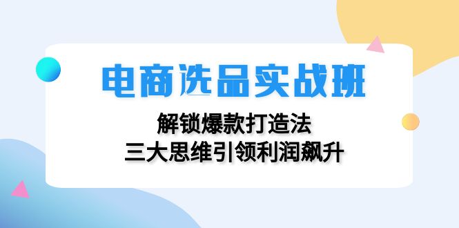 电商选品实战班：解锁爆款打造法，三大思维引领利润飙升-Xiaobei云